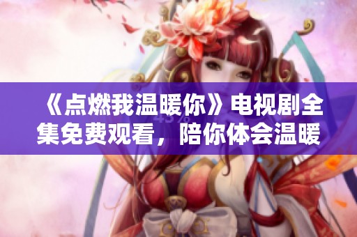 《点燃我温暖你》电视剧全集免费观看，陪你体会温暖与感动