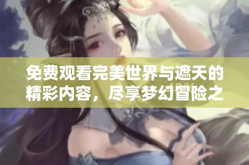 免费观看完美世界与遮天的精彩内容，尽享梦幻冒险之旅