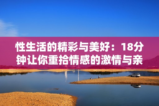 性生活的精彩与美好：18分钟让你重拾情感的激情与亲密