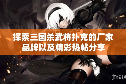 探索三国杀武将扑克的厂家品牌以及精彩热帖分享