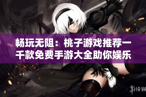 畅玩无阻：桃子游戏推荐一千款免费手游大全助你娱乐不断
