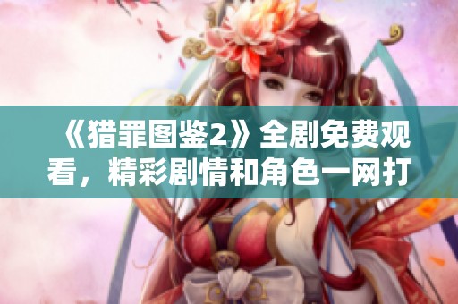 《猎罪图鉴2》全剧免费观看，精彩剧情和角色一网打尽！