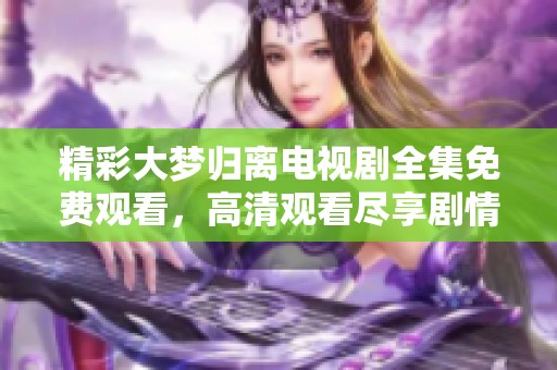 精彩大梦归离电视剧全集免费观看，高清观看尽享剧情魅力