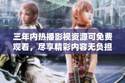 三年内热播影视资源可免费观看，尽享精彩内容无负担