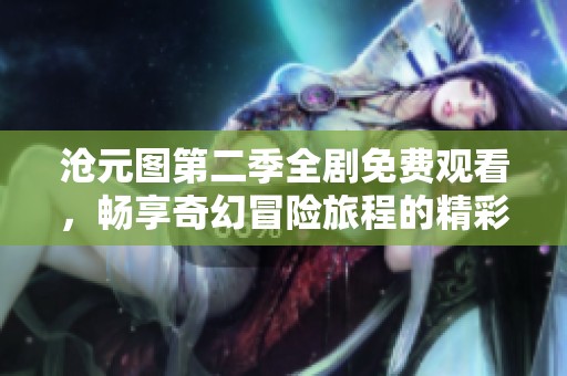 沧元图第二季全剧免费观看，畅享奇幻冒险旅程的精彩体验