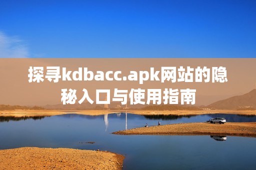 探寻kdbacc.apk网站的隐秘入口与使用指南