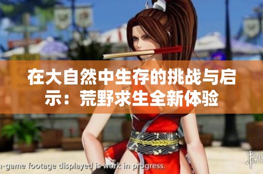 在大自然中生存的挑战与启示：荒野求生全新体验