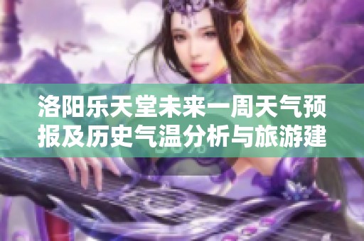 洛阳乐天堂未来一周天气预报及历史气温分析与旅游建议