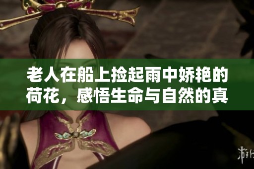 老人在船上捡起雨中娇艳的荷花，感悟生命与自然的真谛