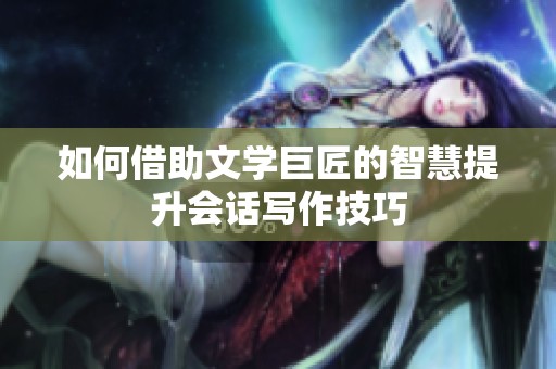 如何借助文学巨匠的智慧提升会话写作技巧