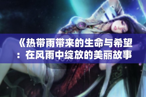 《热带雨带来的生命与希望：在风雨中绽放的美丽故事》