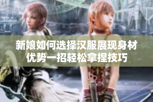 新娘如何选择汉服展现身材优势一招轻松拿捏技巧
