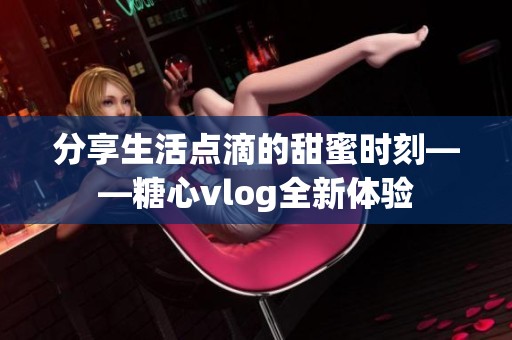 分享生活点滴的甜蜜时刻——糖心vlog全新体验