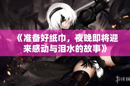 《准备好纸巾，夜晚即将迎来感动与泪水的故事》