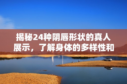 揭秘24种阴唇形状的真人展示，了解身体的多样性和美丽