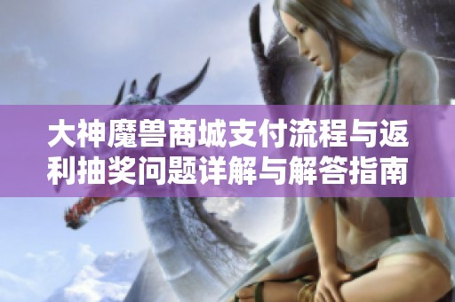 大神魔兽商城支付流程与返利抽奖问题详解与解答指南