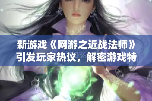 新游戏《网游之近战法师》引发玩家热议，解密游戏特色与玩法技巧