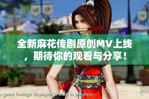 全新麻花传剧原创MV上线，期待你的观看与分享！