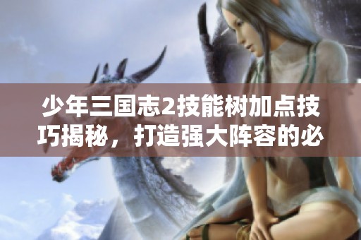 少年三国志2技能树加点技巧揭秘，打造强大阵容的必备指南