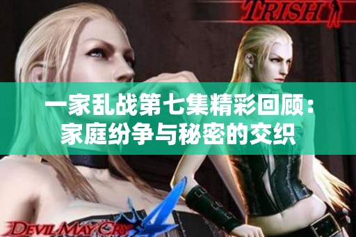 一家乱战第七集精彩回顾：家庭纷争与秘密的交织