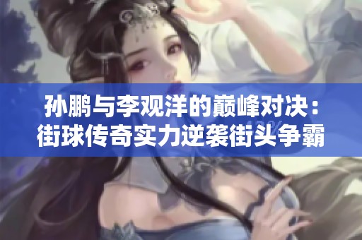 孙鹏与李观洋的巅峰对决：街球传奇实力逆袭街头争霸赛