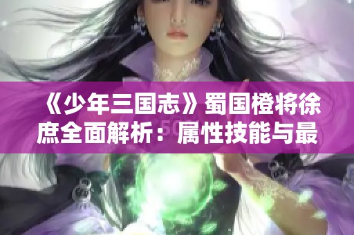 《少年三国志》蜀国橙将徐庶全面解析：属性技能与最佳阵容搭配详解