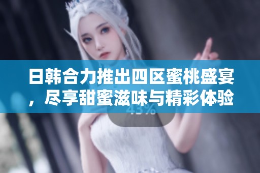 日韩合力推出四区蜜桃盛宴，尽享甜蜜滋味与精彩体验