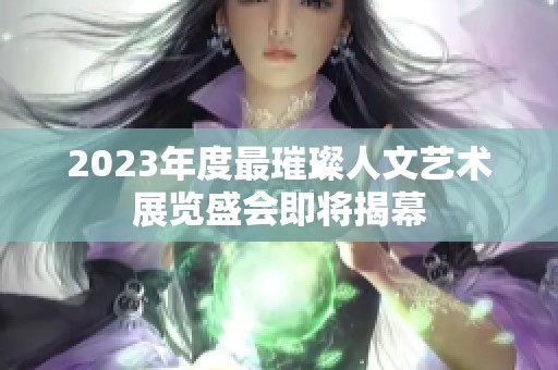 2023年度最璀璨人文艺术展览盛会即将揭幕