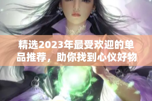 精选2023年最受欢迎的单品推荐，助你找到心仪好物