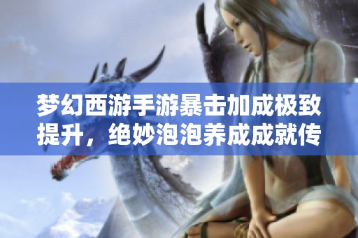 梦幻西游手游暴击加成极致提升，绝妙泡泡养成成就传奇之路