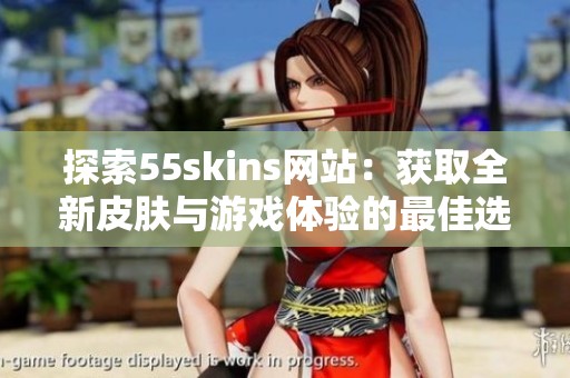 探索55skins网站：获取全新皮肤与游戏体验的最佳选择