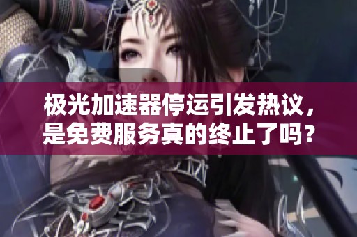 极光加速器停运引发热议，是免费服务真的终止了吗？