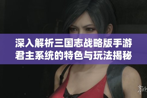 深入解析三国志战略版手游君主系统的特色与玩法揭秘