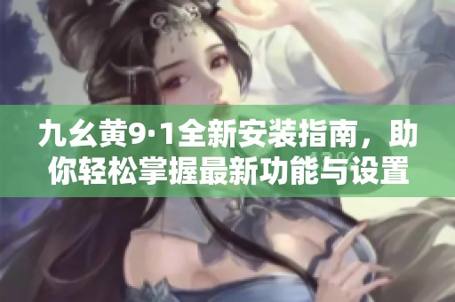 九幺黄9·1全新安装指南，助你轻松掌握最新功能与设置技巧