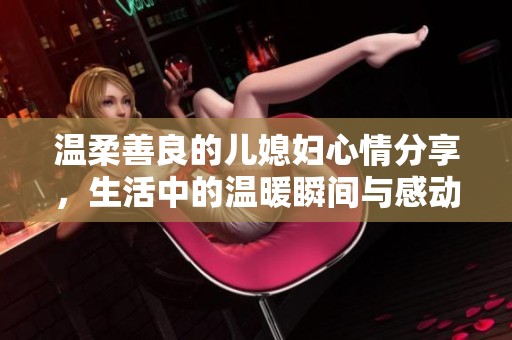 温柔善良的儿媳妇心情分享，生活中的温暖瞬间与感动时刻
