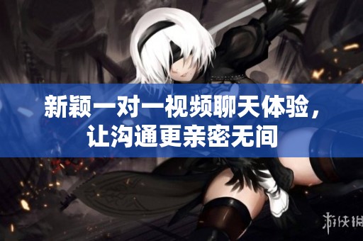 新颖一对一视频聊天体验，让沟通更亲密无间