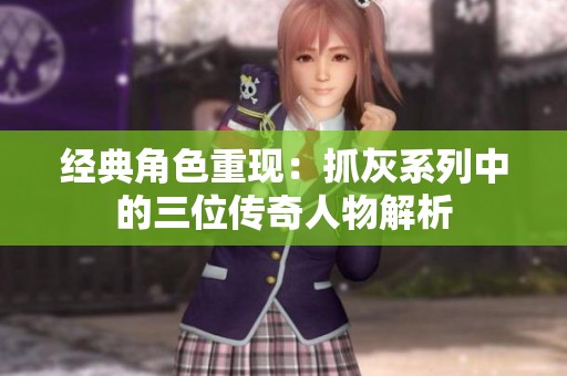 经典角色重现：抓灰系列中的三位传奇人物解析