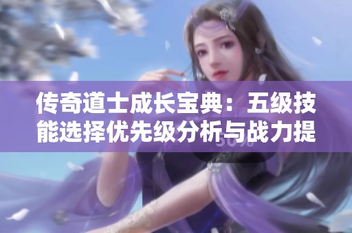 传奇道士成长宝典：五级技能选择优先级分析与战力提升策略