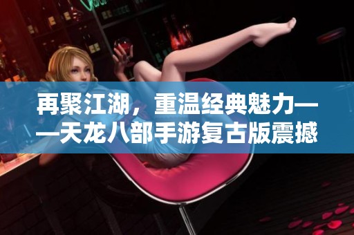 再聚江湖，重温经典魅力——天龙八部手游复古版震撼上线！