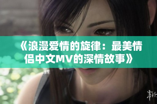 《浪漫爱情的旋律：最美情侣中文MV的深情故事》