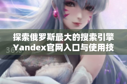 探索俄罗斯最大的搜索引擎Yandex官网入口与使用技巧