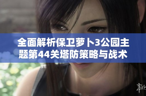 全面解析保卫萝卜3公园主题第44关塔防策略与战术细节
