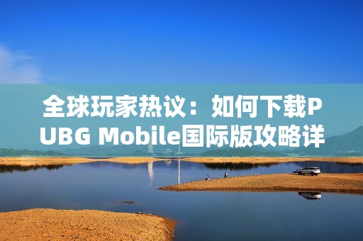 全球玩家热议：如何下载PUBG Mobile国际版攻略详解