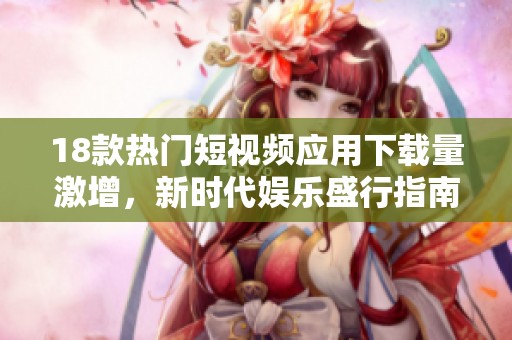 18款热门短视频应用下载量激增，新时代娱乐盛行指南