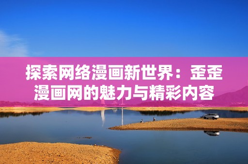 探索网络漫画新世界：歪歪漫画网的魅力与精彩内容