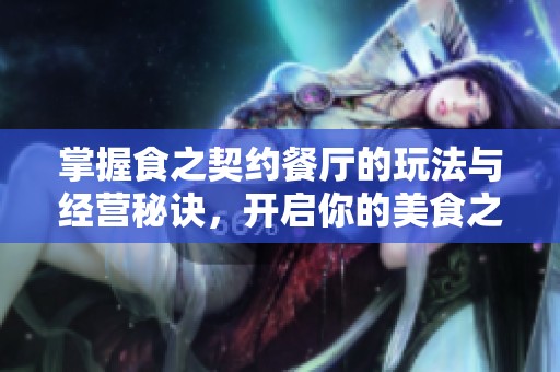掌握食之契约餐厅的玩法与经营秘诀，开启你的美食之旅全攻略