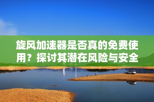 旋风加速器是否真的免费使用？探讨其潜在风险与安全性