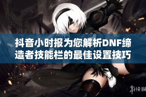 抖音小时报为您解析DNF缔造者技能栏的最佳设置技巧