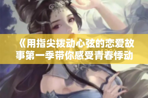 《用指尖拨动心弦的恋爱故事第一季带你感受青春悸动》