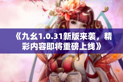 《九幺1.0.31新版来袭，精彩内容即将重磅上线》